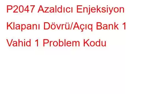 P2047 Azaldıcı Enjeksiyon Klapanı Dövrü/Açıq Bank 1 Vahid 1 Problem Kodu