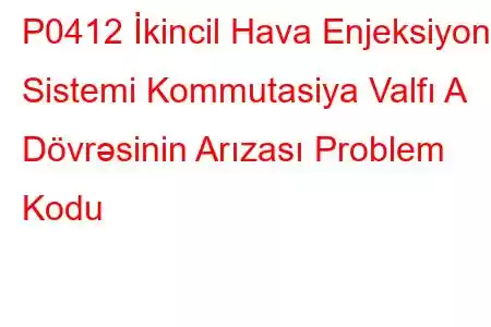 P0412 İkincil Hava Enjeksiyon Sistemi Kommutasiya Valfı A Dövrəsinin Arızası Problem Kodu