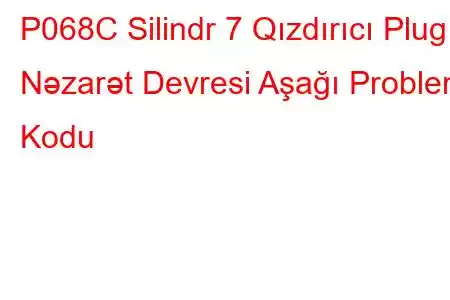 P068C Silindr 7 Qızdırıcı Plug Nəzarət Devresi Aşağı Problem Kodu