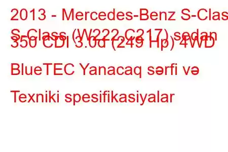 2013 - Mercedes-Benz S-Class
S-Class (W222,C217) sedan 350 CDI 3.0d (249 Hp) 4WD BlueTEC Yanacaq sərfi və Texniki spesifikasiyalar