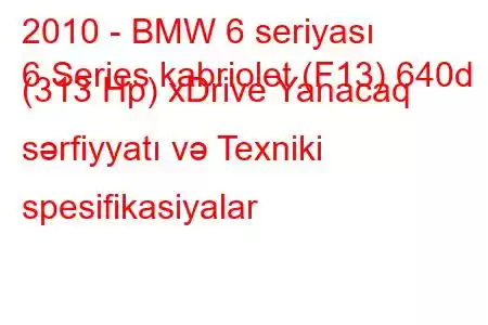 2010 - BMW 6 seriyası
6 Series kabriolet (F13) 640d (313 Hp) xDrive Yanacaq sərfiyyatı və Texniki spesifikasiyalar