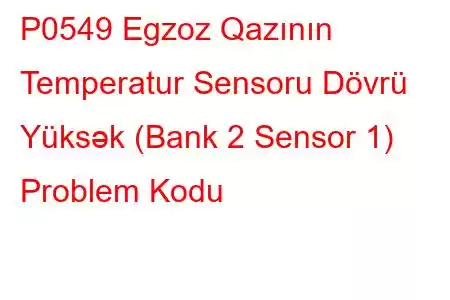 P0549 Egzoz Qazının Temperatur Sensoru Dövrü Yüksək (Bank 2 Sensor 1) Problem Kodu