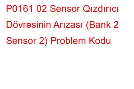 P0161 02 Sensor Qızdırıcı Dövrəsinin Arızası (Bank 2 Sensor 2) Problem Kodu