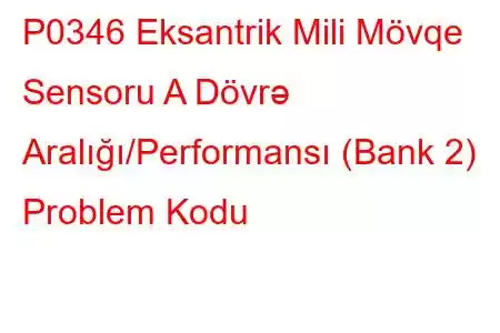 P0346 Eksantrik Mili Mövqe Sensoru A Dövrə Aralığı/Performansı (Bank 2) Problem Kodu