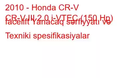 2010 - Honda CR-V
CR-V III 2.0 i-VTEC (150 Hp) facelift Yanacaq sərfiyyatı və Texniki spesifikasiyalar