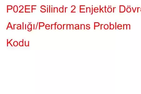 P02EF Silindr 2 Enjektör Dövrə Aralığı/Performans Problem Kodu