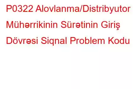 P0322 Alovlanma/Distribyutor Mühərrikinin Sürətinin Giriş Dövrəsi Siqnal Problem Kodu