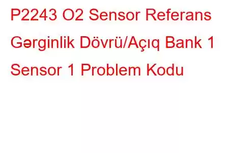 P2243 O2 Sensor Referans Gərginlik Dövrü/Açıq Bank 1 Sensor 1 Problem Kodu