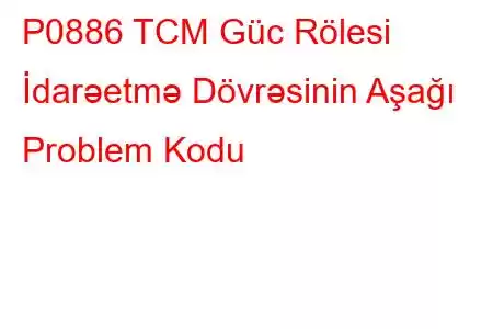 P0886 TCM Güc Rölesi İdarəetmə Dövrəsinin Aşağı Problem Kodu