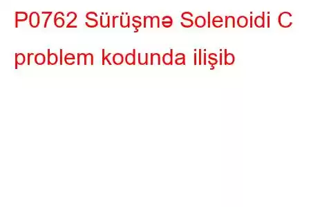 P0762 Sürüşmə Solenoidi C problem kodunda ilişib