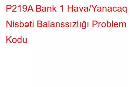 P219A Bank 1 Hava/Yanacaq Nisbəti Balanssızlığı Problem Kodu