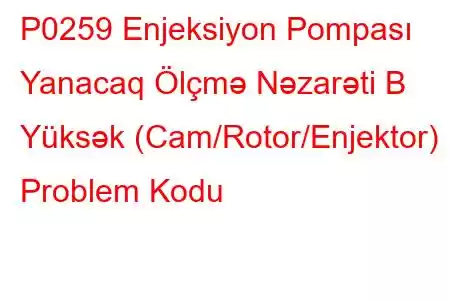 P0259 Enjeksiyon Pompası Yanacaq Ölçmə Nəzarəti B Yüksək (Cam/Rotor/Enjektor) Problem Kodu