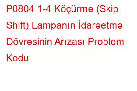 P0804 1-4 Köçürmə (Skip Shift) Lampanın İdarəetmə Dövrəsinin Arızası Problem Kodu