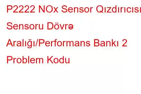 P2222 NOx Sensor Qızdırıcısı Sensoru Dövrə Aralığı/Performans Bankı 2 Problem Kodu