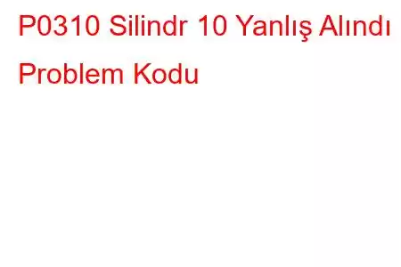 P0310 Silindr 10 Yanlış Alındı ​​Problem Kodu