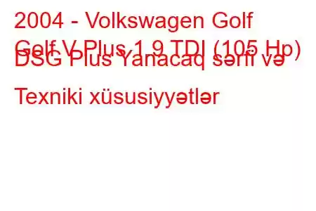 2004 - Volkswagen Golf
Golf V Plus 1.9 TDI (105 Hp) DSG Plus Yanacaq sərfi və Texniki xüsusiyyətlər