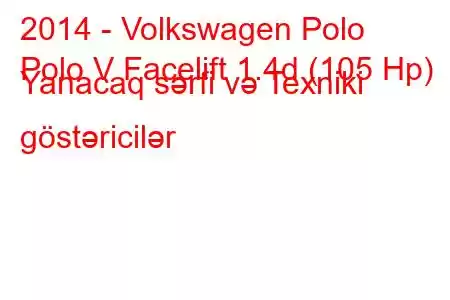 2014 - Volkswagen Polo
Polo V Facelift 1.4d (105 Hp) Yanacaq sərfi və Texniki göstəricilər