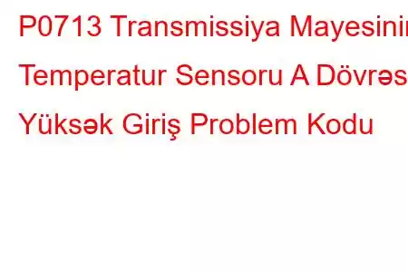 P0713 Transmissiya Mayesinin Temperatur Sensoru A Dövrəsi Yüksək Giriş Problem Kodu