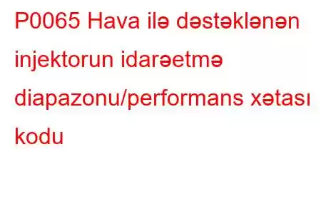 P0065 Hava ilə dəstəklənən injektorun idarəetmə diapazonu/performans xətası kodu