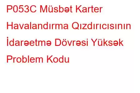 P053C Müsbət Karter Havalandırma Qızdırıcısının İdarəetmə Dövrəsi Yüksək Problem Kodu