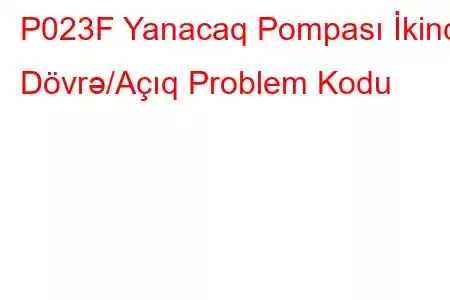 P023F Yanacaq Pompası İkinci Dövrə/Açıq Problem Kodu