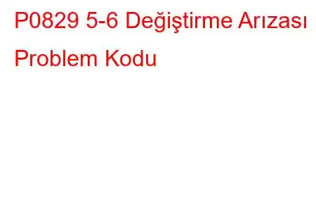 P0829 5-6 Değiştirme Arızası Problem Kodu