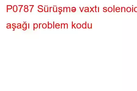 P0787 Sürüşmə vaxtı solenoidi aşağı problem kodu