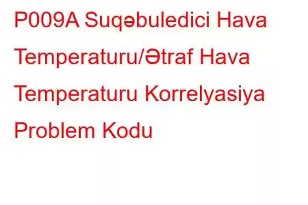 P009A Suqəbuledici Hava Temperaturu/Ətraf Hava Temperaturu Korrelyasiya Problem Kodu