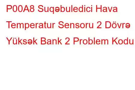 P00A8 Suqəbuledici Hava Temperatur Sensoru 2 Dövrə Yüksək Bank 2 Problem Kodu