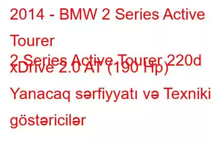 2014 - BMW 2 Series Active Tourer
2 Series Active Tourer 220d xDrive 2.0 AT (190 Hp) Yanacaq sərfiyyatı və Texniki göstəricilər