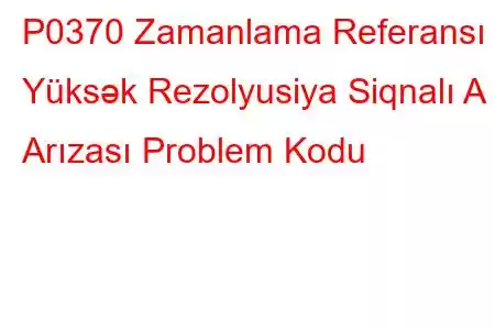 P0370 Zamanlama Referansı Yüksək Rezolyusiya Siqnalı A Arızası Problem Kodu