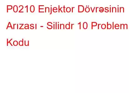 P0210 Enjektor Dövrəsinin Arızası - Silindr 10 Problem Kodu