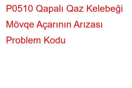 P0510 Qapalı Qaz Kelebeği Mövqe Açarının Arızası Problem Kodu