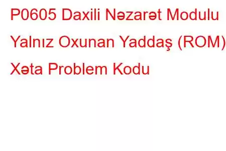 P0605 Daxili Nəzarət Modulu Yalnız Oxunan Yaddaş (ROM) Xəta Problem Kodu