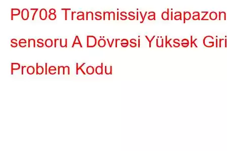 P0708 Transmissiya diapazonu sensoru A Dövrəsi Yüksək Giriş Problem Kodu