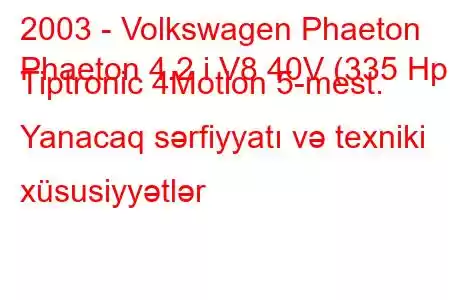 2003 - Volkswagen Phaeton
Phaeton 4.2 i V8 40V (335 Hp) Tiptronic 4Motion 5-mest. Yanacaq sərfiyyatı və texniki xüsusiyyətlər