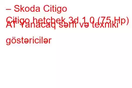 – Skoda Citigo
Citigo hetçbek 3d 1.0 (75 Hp) AT Yanacaq sərfi və texniki göstəricilər