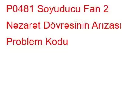 P0481 Soyuducu Fan 2 Nəzarət Dövrəsinin Arızası Problem Kodu