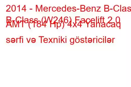 2014 - Mercedes-Benz B-Class
B-Class (W246) Facelift 2.0 AMT (184 Hp) 4x4 Yanacaq sərfi və Texniki göstəricilər