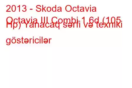 2013 - Skoda Octavia
Octavia III Combi 1.6d (105 Hp) Yanacaq sərfi və texniki göstəricilər