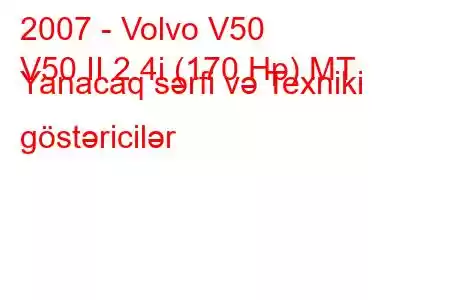 2007 - Volvo V50
V50 II 2.4i (170 Hp) MT Yanacaq sərfi və Texniki göstəricilər