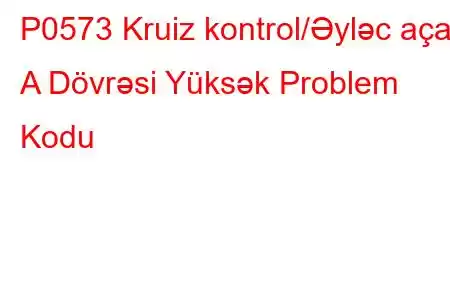 P0573 Kruiz kontrol/Əyləc açarı A Dövrəsi Yüksək Problem Kodu