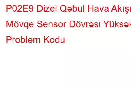 P02E9 Dizel Qəbul Hava Akışı Mövqe Sensor Dövrəsi Yüksək Problem Kodu