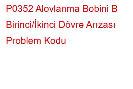 P0352 Alovlanma Bobini B Birinci/İkinci Dövrə Arızası Problem Kodu