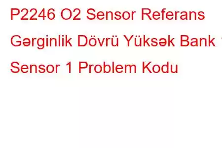 P2246 O2 Sensor Referans Gərginlik Dövrü Yüksək Bank 1 Sensor 1 Problem Kodu