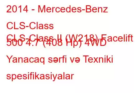 2014 - Mercedes-Benz CLS-Class
CLS-Class II (W218) Facelift 500 4.7 (408 Hp) 4WD Yanacaq sərfi və Texniki spesifikasiyalar