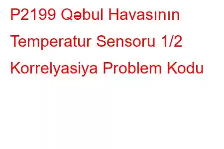 P2199 Qəbul Havasının Temperatur Sensoru 1/2 Korrelyasiya Problem Kodu