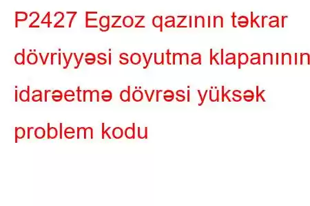 P2427 Egzoz qazının təkrar dövriyyəsi soyutma klapanının idarəetmə dövrəsi yüksək problem kodu