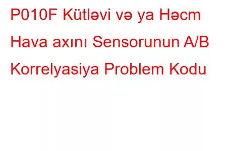 P010F Kütləvi və ya Həcm Hava axını Sensorunun A/B Korrelyasiya Problem Kodu