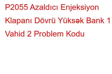 P2055 Azaldıcı Enjeksiyon Klapanı Dövrü Yüksək Bank 1 Vahid 2 Problem Kodu